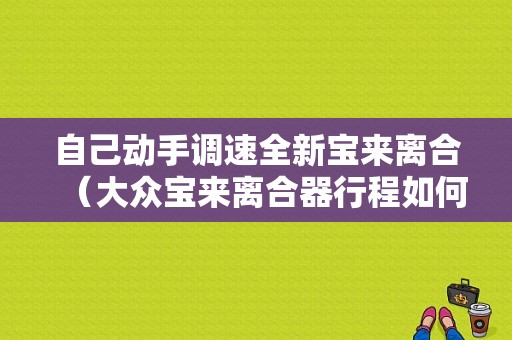 自己动手调速全新宝来离合（大众宝来离合器行程如何调短）